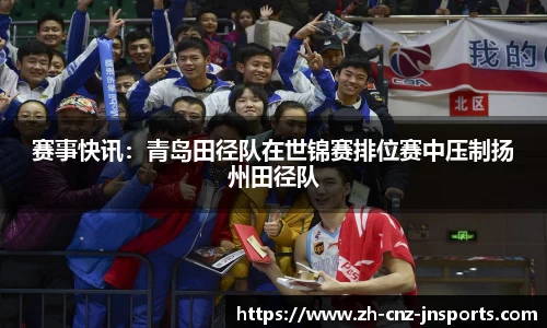 赛事快讯：青岛田径队在世锦赛排位赛中压制扬州田径队